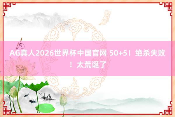 AG真人2026世界杯中国官网 50+5!绝杀失败!太荒诞了