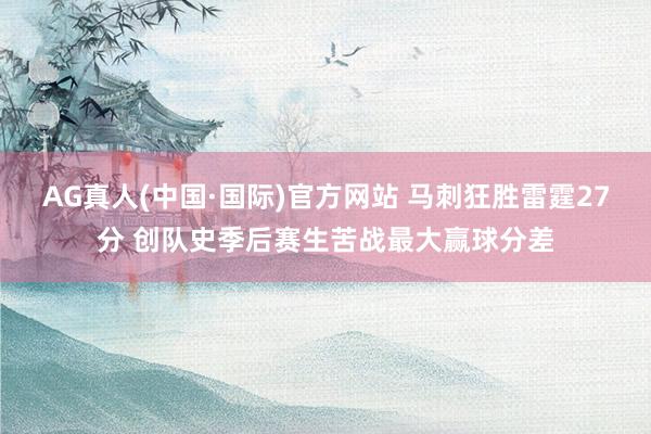 AG真人(中国·国际)官方网站 马刺狂胜雷霆27分 创队史季后赛生苦战最大赢球分差