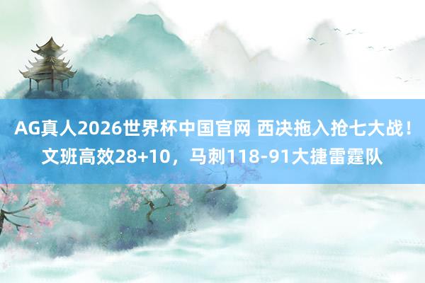 AG真人2026世界杯中国官网 西决拖入抢七大战!文班高效28+10,马刺118-91大捷雷霆队