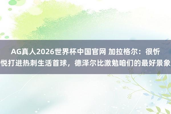 AG真人2026世界杯中国官网 加拉格尔:很忻悦打进热刺生活首球,德泽尔比激勉咱们的最好景象