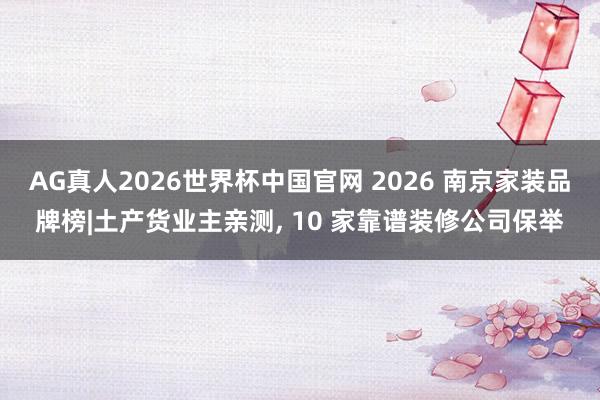 AG真人2026世界杯中国官网 2026 南京家装品牌榜|土产货业主亲测, 10 家靠谱装修公司保举