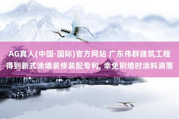 AG真人(中国·国际)官方网站 广东伟群建筑工程得到新式涂墙装修装配专利, 幸免刷墙时涂料滴落