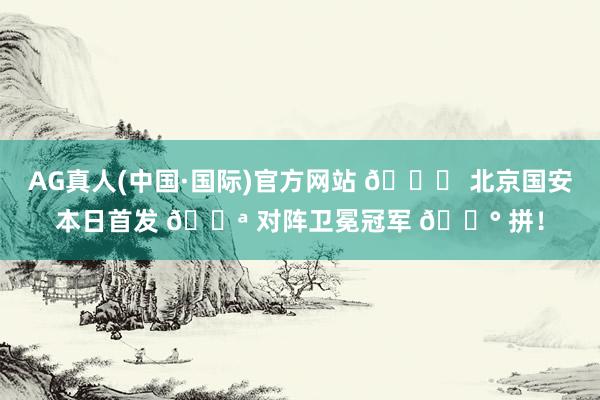 AG真人(中国·国际)官方网站 💚 北京国安本日首发 💪 对阵卫冕冠军 🔰 拼！