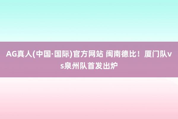 AG真人(中国·国际)官方网站 闽南德比！厦门队vs泉州队首发出炉