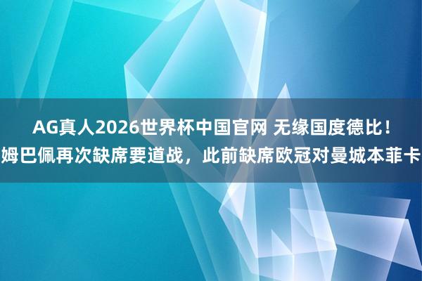 AG真人2026世界杯中国官网 无缘国度德比!姆巴佩再次缺席要道战,此前缺席欧冠对曼城本菲卡