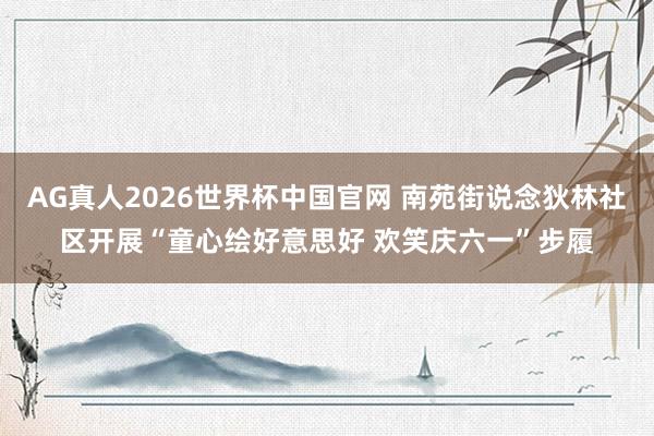 AG真人2026世界杯中国官网 南苑街说念狄林社区开展“童心绘好意思好 欢笑庆六一”步履