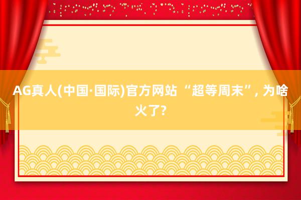 AG真人(中国·国际)官方网站 “超等周末”, 为啥火了?