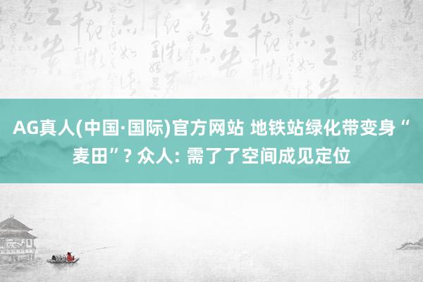 AG真人(中国·国际)官方网站 地铁站绿化带变身“麦田”? 众人: 需了了空间成见定位