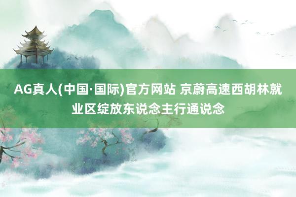 AG真人(中国·国际)官方网站 京蔚高速西胡林就业区绽放东说念主行通说念