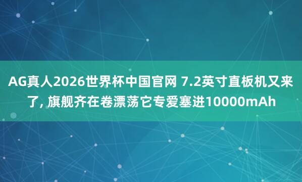 AG真人2026世界杯中国官网 7.2英寸直板机又来了, 旗舰齐在卷漂荡它专爱塞进10000mAh