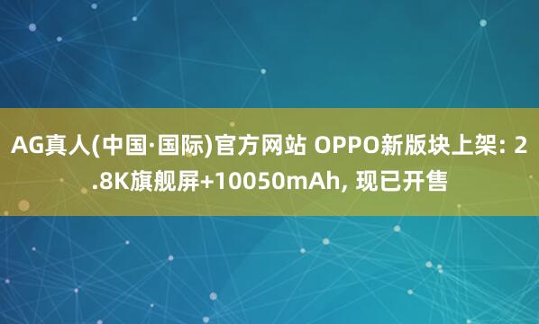 AG真人(中国·国际)官方网站 OPPO新版块上架: 2.8K旗舰屏+10050mAh, 现已开售