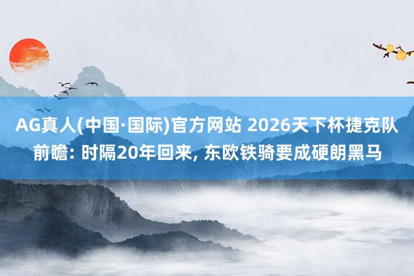 AG真人(中国·国际)官方网站 2026天下杯捷克队前瞻: 时隔20年回来, 东欧铁骑要成硬朗黑马