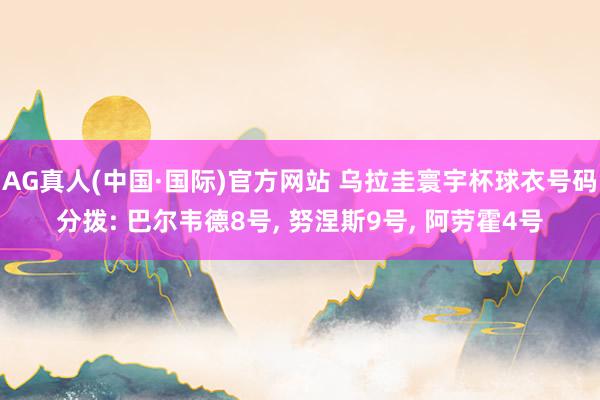 AG真人(中国·国际)官方网站 乌拉圭寰宇杯球衣号码分拨: 巴尔韦德8号, 努涅斯9号, 阿劳霍4号