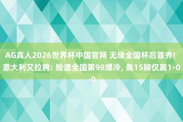AG真人2026世界杯中国官网 无缘全国杯后首秀! 意大利又拉胯: 险遭全国第98爆冷, 轰15脚仅赢1-0