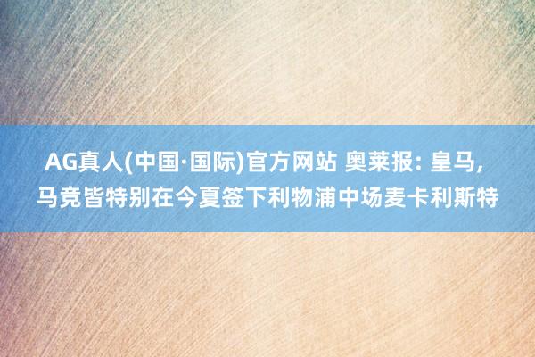 AG真人(中国·国际)官方网站 奥莱报: 皇马, 马竞皆特别在今夏签下利物浦中场麦卡利斯特
