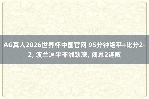 AG真人2026世界杯中国官网 95分钟绝平+比分2-2, 波兰逼平非洲劲旅, 闭幕2连败