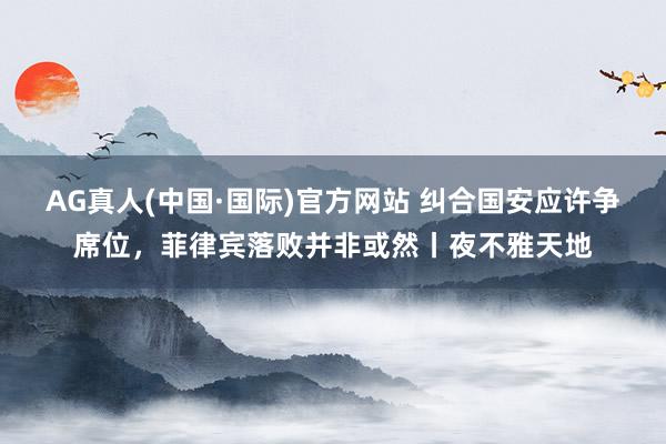 AG真人(中国·国际)官方网站 纠合国安应许争席位,菲律宾落败并非或然丨夜不雅天地