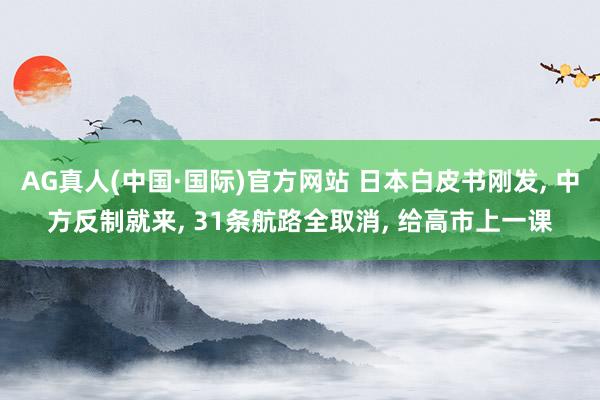 AG真人(中国·国际)官方网站 日本白皮书刚发, 中方反制就来, 31条航路全取消, 给高市上一课