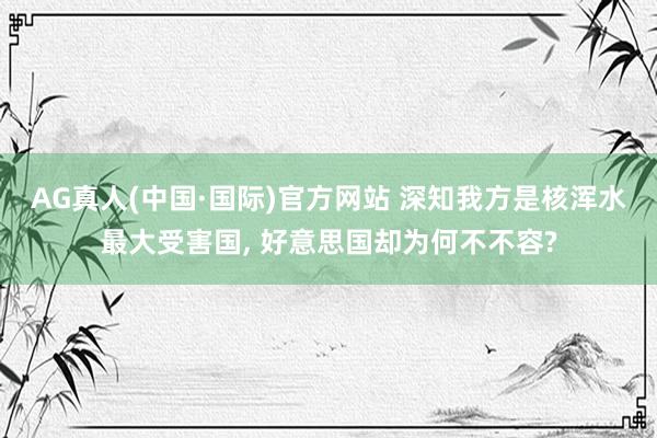 AG真人(中国·国际)官方网站 深知我方是核浑水最大受害国, 好意思国却为何不不容?