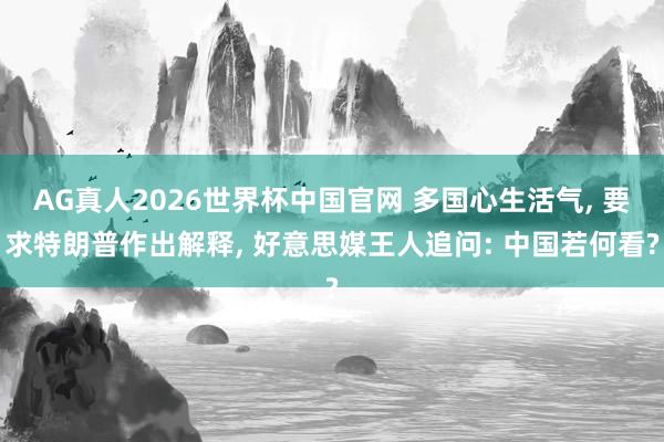 AG真人2026世界杯中国官网 多国心生活气, 要求特朗普作出解释, 好意思媒王人追问: 中国若何看?