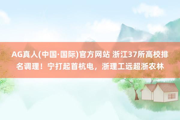 AG真人(中国·国际)官方网站 浙江37所高校排名调理!宁打起首杭电,浙理工远超浙农林