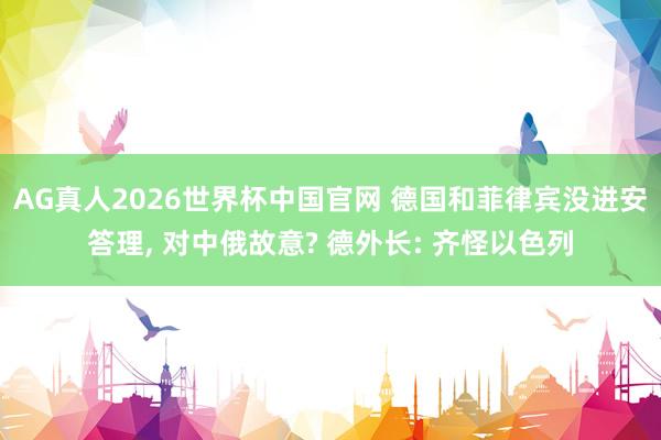 AG真人2026世界杯中国官网 德国和菲律宾没进安答理, 对中俄故意? 德外长: 齐怪以色列
