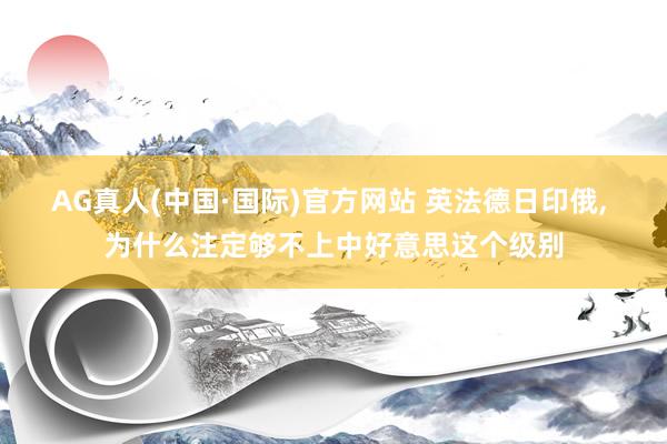AG真人(中国·国际)官方网站 英法德日印俄, 为什么注定够不上中好意思这个级别