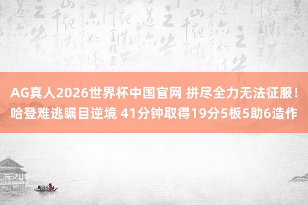 AG真人2026世界杯中国官网 拼尽全力无法征服!哈登难逃瞩目逆境 41分钟取得19分5板5助6造作