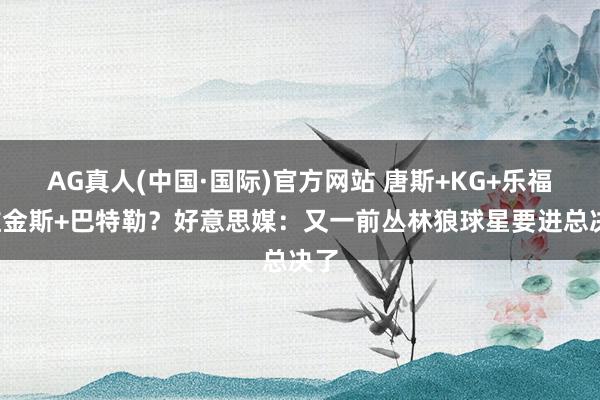 AG真人(中国·国际)官方网站 唐斯+KG+乐福+维金斯+巴特勒?好意思媒:又一前丛林狼球星要进总决了