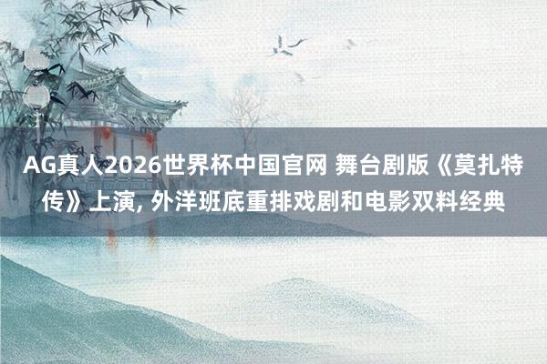 AG真人2026世界杯中国官网 舞台剧版《莫扎特传》上演, 外洋班底重排戏剧和电影双料经典
