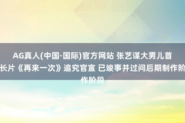 AG真人(中国·国际)官方网站 张艺谋大男儿首部长片《再来一次》追究官宣 已竣事并过问后期制作阶段