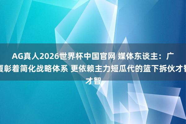 AG真人2026世界杯中国官网 媒体东谈主:广厦彰着简化战略体系 更依赖主力短瓜代的篮下拆伙才智