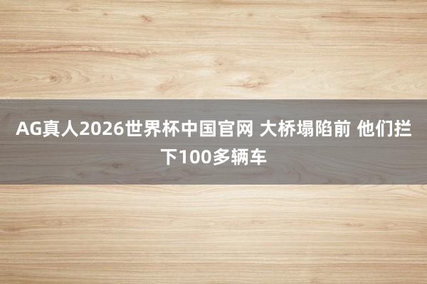 AG真人2026世界杯中国官网 大桥塌陷前 他们拦下100多辆车
