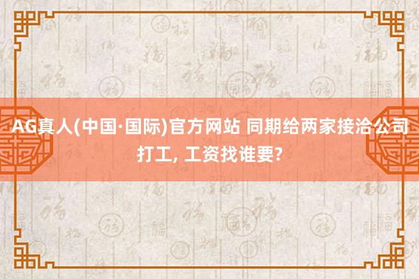 AG真人(中国·国际)官方网站 同期给两家接洽公司打工, 工资找谁要?