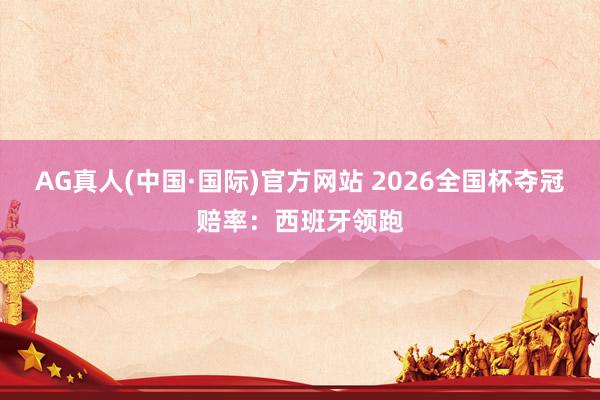 AG真人(中国·国际)官方网站 2026全国杯夺冠赔率:西班牙领跑