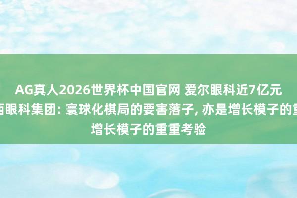 AG真人2026世界杯中国官网 爱尔眼科近7亿元控股巴西眼科集团: 寰球化棋局的要害落子, 亦是增长模子的重重考验