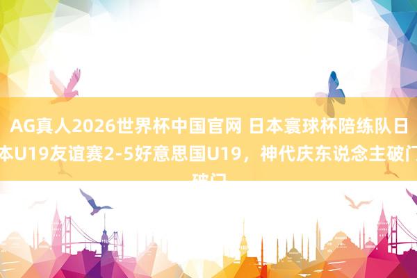 AG真人2026世界杯中国官网 日本寰球杯陪练队日本U19友谊赛2-5好意思国U19,神代庆东说念主破门
