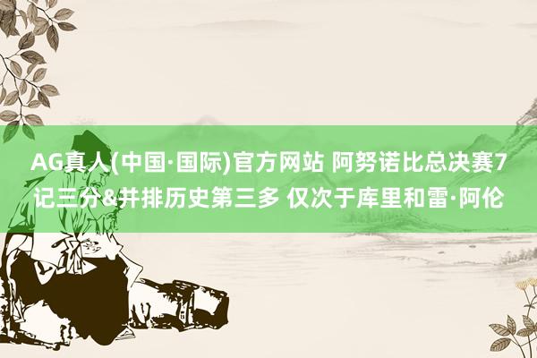AG真人(中国·国际)官方网站 阿努诺比总决赛7记三分&并排历史第三多 仅次于库里和雷·阿伦
