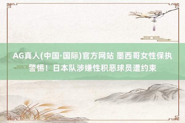 AG真人(中国·国际)官方网站 墨西哥女性保执警惕！日本队涉嫌性积恶球员遭约束