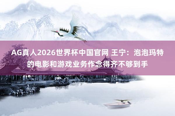AG真人2026世界杯中国官网 王宁：泡泡玛特的电影和游戏业务作念得齐不够到手