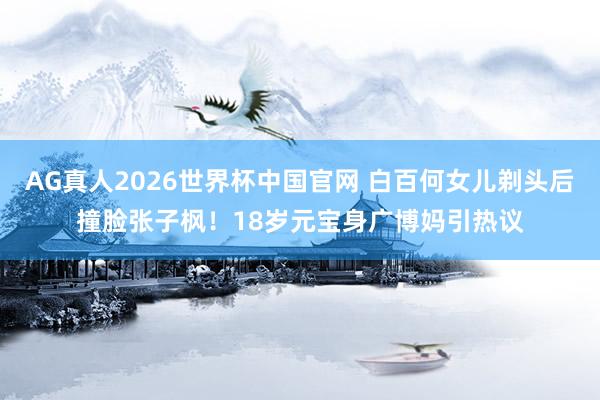 AG真人2026世界杯中国官网 白百何女儿剃头后撞脸张子枫!18岁元宝身广博妈引热议