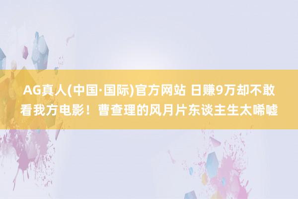 AG真人(中国·国际)官方网站 日赚9万却不敢看我方电影!曹查理的风月片东谈主生太唏嘘