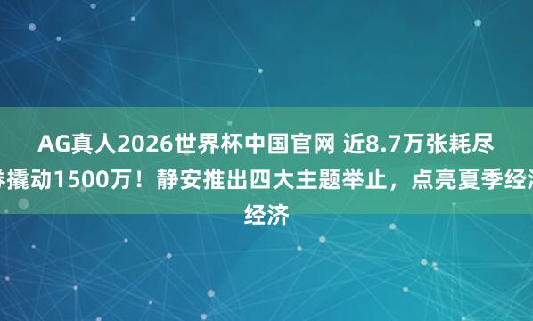AG真人2026世界杯中国官网 近8.7万张耗尽券撬动1500万!静安推出四大主题举止,点亮夏季经济