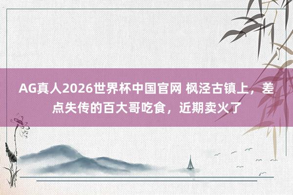 AG真人2026世界杯中国官网 枫泾古镇上，差点失传的百大哥吃食，近期卖火了