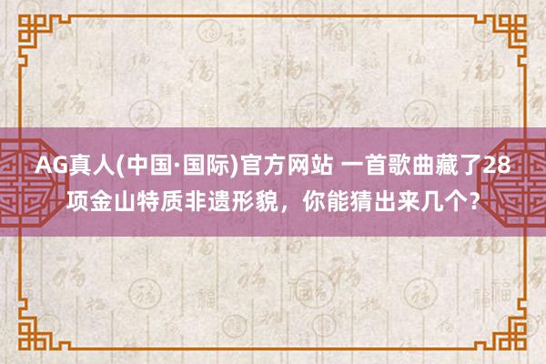 AG真人(中国·国际)官方网站 一首歌曲藏了28项金山特质非遗形貌,你能猜出来几个?
