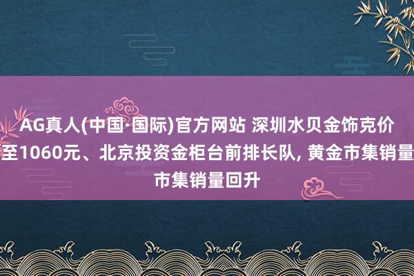 AG真人(中国·国际)官方网站 深圳水贝金饰克价下探至1060元、北京投资金柜台前排长队, 黄金市集销量回升
