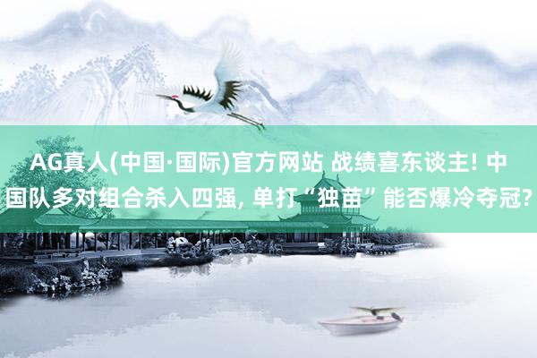 AG真人(中国·国际)官方网站 战绩喜东谈主! 中国队多对组合杀入四强, 单打“独苗”能否爆冷夺冠?