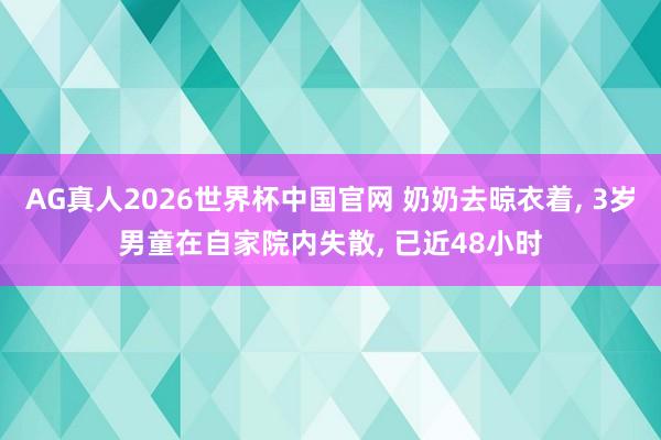 AG真人2026世界杯中国官网 奶奶去晾衣着, 3岁男童在自家院内失散, 已近48小时