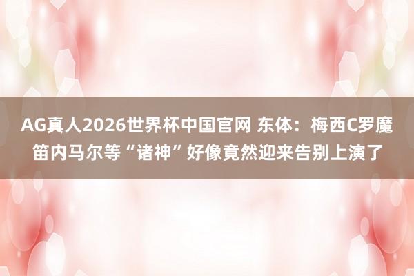AG真人2026世界杯中国官网 东体:梅西C罗魔笛内马尔等“诸神”好像竟然迎来告别上演了