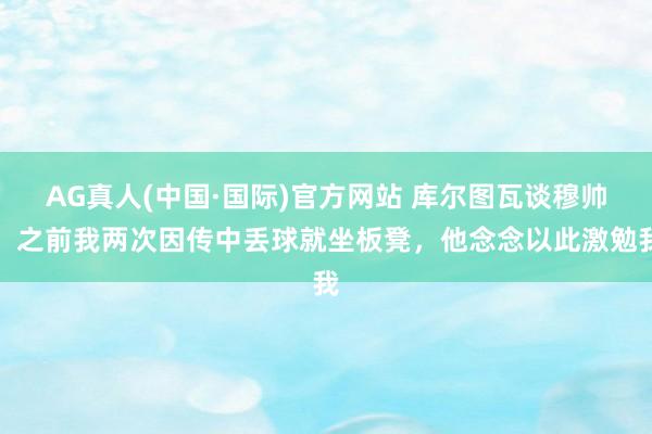 AG真人(中国·国际)官方网站 库尔图瓦谈穆帅:之前我两次因传中丢球就坐板凳,他念念以此激勉我